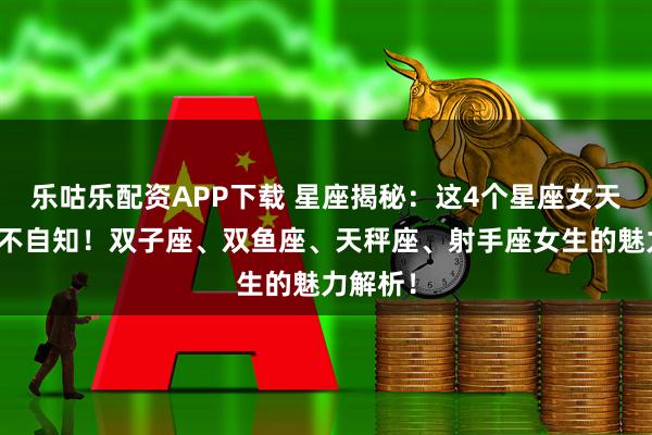 樂咕樂配資APP下載 星座揭秘：這4個星座女天生撩人不自知！雙子座、雙魚座、天秤座、射手座女生的魅力解析！